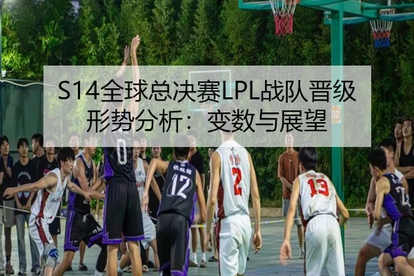 S14全球总决赛LPL战队晋级形势分析：变数与展望